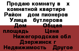 Продаю комнату в 3 х комнатной квартире › Район ­ дом пионеров › Улица ­ бутлерова › Дом ­ 14 › Общая площадь ­ 19 › Цена ­ 550 000 - Нижегородская обл., Дзержинск г. Недвижимость » Другое   . Нижегородская обл.